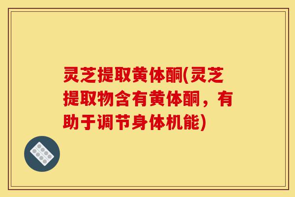 灵芝提取黄体酮(灵芝提取物含有黄体酮,有助于调节身体机能)-第1张图片-灵芝之家 灵芝提取黄体酮(灵芝提取物含有黄体酮,有助于调节身体机能)-第1张图片-灵芝之家