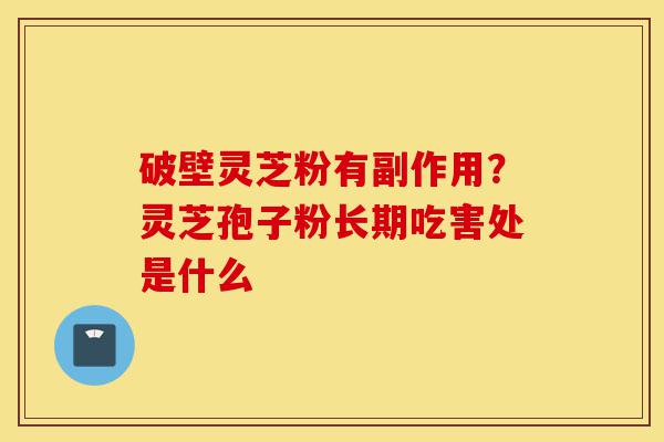 破壁灵芝粉有副作用?灵芝孢子粉长期吃害处是什么-第1张图片-灵芝之家 破壁灵芝粉有副作用?灵芝孢子粉长期吃害处是什么-第1张图片-灵芝之家