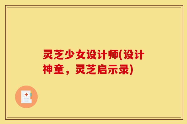 灵芝少女设计师(设计神童,灵芝启示录)-第1张图片-灵芝之家 灵芝少女设计师(设计神童,灵芝启示录)-第1张图片-灵芝之家