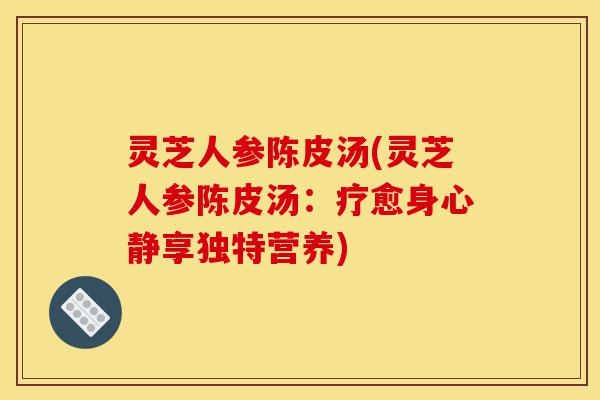 灵芝人参陈皮汤(灵芝人参陈皮汤:疗愈身心静享独特营养)-第1张图片-灵芝之家 灵芝人参陈皮汤(灵芝人参陈皮汤:疗愈身心静享独特营养)-第1张图片-灵芝之家