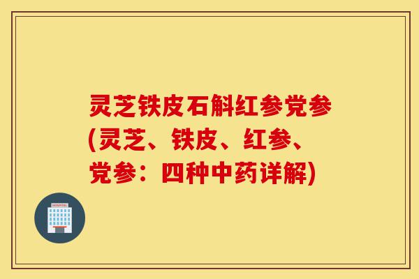 灵芝铁皮石斛红参党参(灵芝、铁皮、红参、党参:四种中药详解)-第1张图片-灵芝之家 灵芝铁皮石斛红参党参(灵芝、铁皮、红参、党参:四种中药详解)-第1张图片-灵芝之家