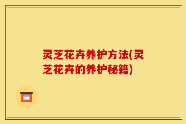 灵芝花卉养护方法(灵芝花卉的养护秘籍)-第1张图片-灵芝之家