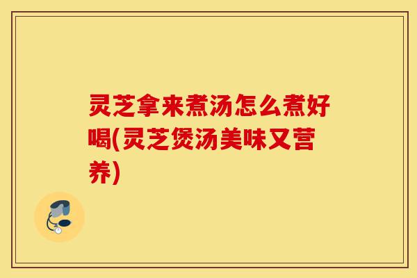 灵芝拿来煮汤怎么煮好喝(灵芝煲汤美味又营养)-第1张图片-灵芝之家 灵芝拿来煮汤怎么煮好喝(灵芝煲汤美味又营养)-第1张图片-灵芝之家