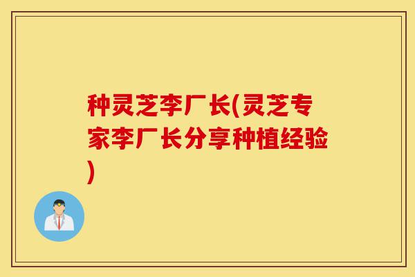 种灵芝李厂长(灵芝专家李厂长分享种植经验)-第1张图片-灵芝之家 种灵芝李厂长(灵芝专家李厂长分享种植经验)-第1张图片-灵芝之家
