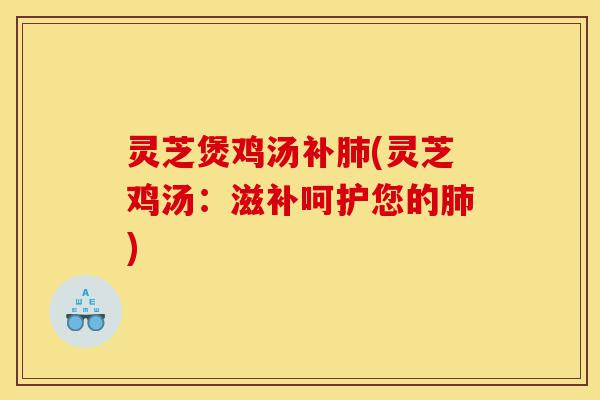 灵芝煲鸡汤补肺(灵芝鸡汤：滋补呵护您的肺)-第1张图片-灵芝之家