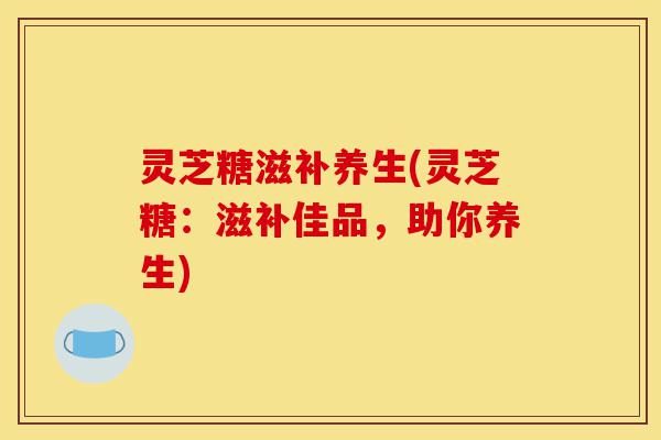 灵芝糖滋补养生(灵芝糖:滋补佳品,助你养生)-第1张图片-灵芝之家 灵芝糖滋补养生(灵芝糖:滋补佳品,助你养生)-第1张图片-灵芝之家