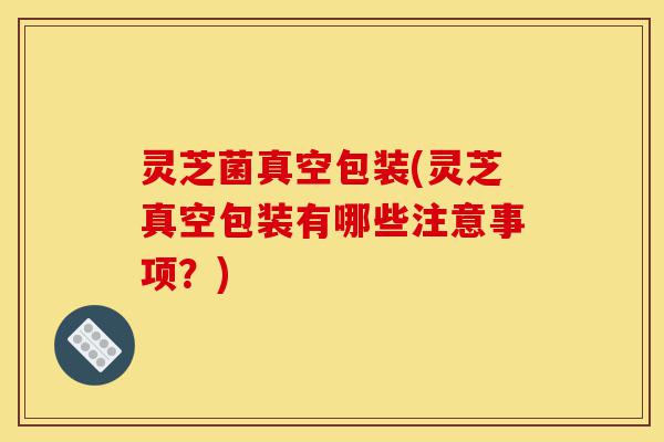 灵芝菌真空包装(灵芝真空包装有哪些注意事项?)-第1张图片-灵芝之家 灵芝菌真空包装(灵芝真空包装有哪些注意事项?)-第1张图片-灵芝之家