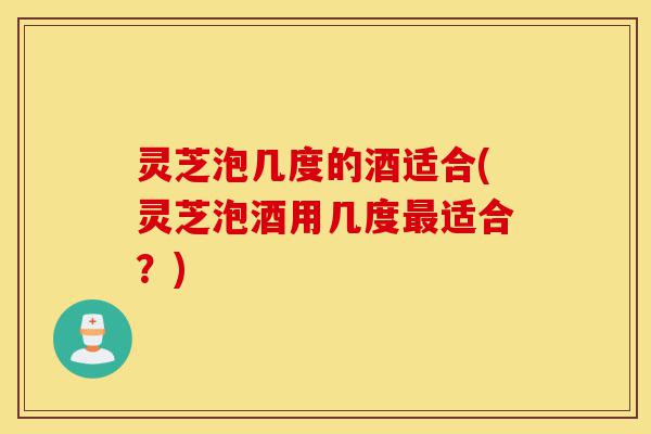 灵芝泡几度的酒适合(灵芝泡酒用几度最适合？)-第1张图片-灵芝之家