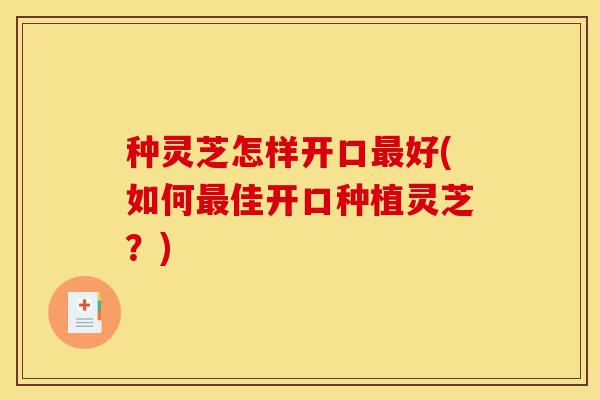 种灵芝怎样开口最好(如何最佳开口种植灵芝?)-第1张图片-灵芝之家 种灵芝怎样开口最好(如何最佳开口种植灵芝?)-第1张图片-灵芝之家