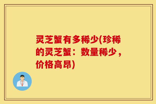 灵芝蟹有多稀少(珍稀的灵芝蟹:数量稀少,价格高昂)-第1张图片-灵芝之家 灵芝蟹有多稀少(珍稀的灵芝蟹:数量稀少,价格高昂)-第1张图片-灵芝之家