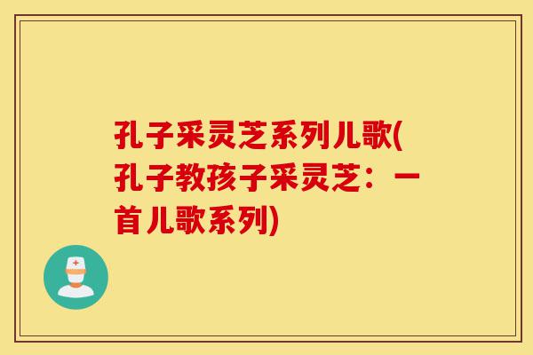 孔子采灵芝系列儿歌(孔子教孩子采灵芝：一首儿歌系列)-第1张图片-灵芝之家