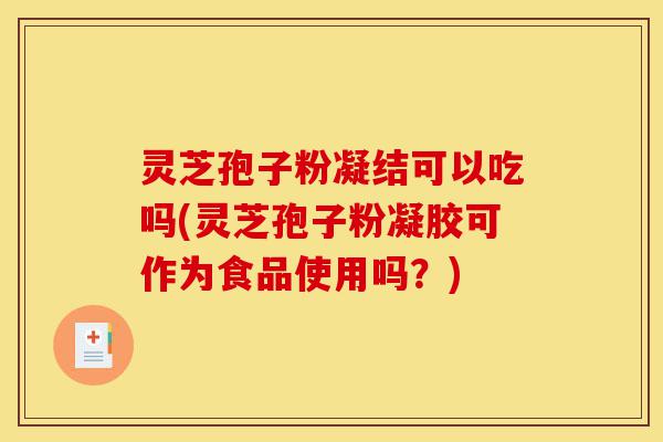 灵芝孢子粉凝结可以吃吗(灵芝孢子粉凝胶可作为食品使用吗？)-第1张图片-灵芝之家