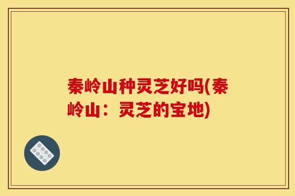秦岭山种灵芝好吗(秦岭山:灵芝的宝地)-第1张图片-灵芝之家 秦岭山种灵芝好吗(秦岭山:灵芝的宝地)-第1张图片-灵芝之家