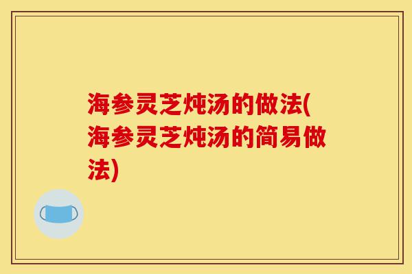 海参灵芝炖汤的做法(海参灵芝炖汤的简易做法)-第1张图片-灵芝之家 海参灵芝炖汤的做法(海参灵芝炖汤的简易做法)-第1张图片-灵芝之家