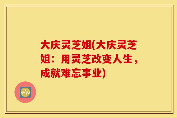 大庆灵芝姐(大庆灵芝姐:用灵芝改变人生,成就难忘事业)-第1张图片-灵芝之家 大庆灵芝姐(大庆灵芝姐:用灵芝改变人生,成就难忘事业)-第1张图片-灵芝之家