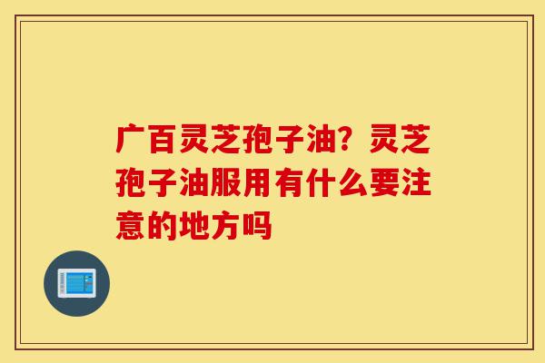 广百灵芝孢子油?灵芝孢子油服用有什么要注意的地方吗-第1张图片-灵芝之家 广百灵芝孢子油?灵芝孢子油服用有什么要注意的地方吗-第1张图片-灵芝之家