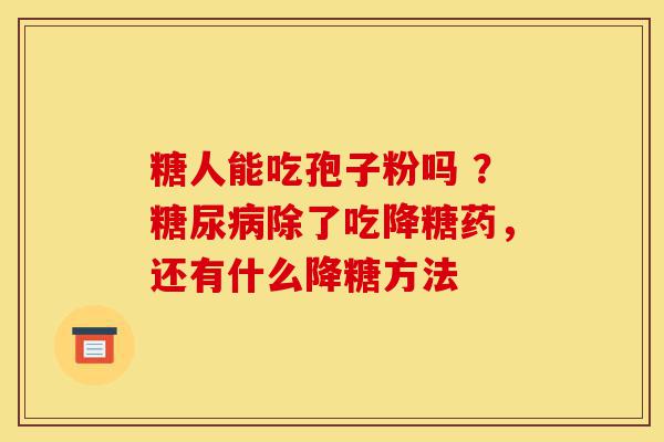 糖人能吃孢子粉吗 ?糖尿病除了吃降糖药,还有什么降糖方法-第1张图片-灵芝之家 糖人能吃孢子粉吗 ?糖尿病除了吃降糖药,还有什么降糖方法-第1张图片-灵芝之家