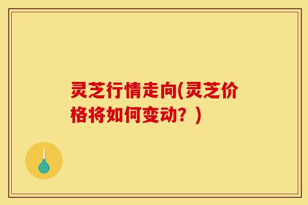 灵芝行情走向(灵芝价格将如何变动?)-第1张图片-灵芝之家 灵芝行情走向(灵芝价格将如何变动?)-第1张图片-灵芝之家