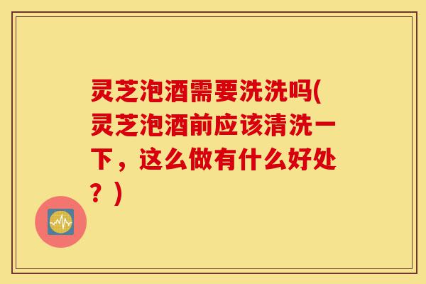 灵芝泡酒需要洗洗吗(灵芝泡酒前应该清洗一下,这么做有什么好处?)-第1张图片-灵芝之家 灵芝泡酒需要洗洗吗(灵芝泡酒前应该清洗一下,这么做有什么好处?)-第1张图片-灵芝之家