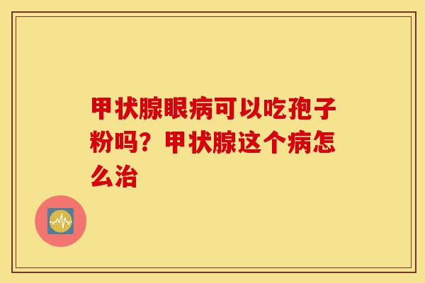甲状腺眼病可以吃孢子粉吗?甲状腺这个病怎么治-第1张图片-灵芝之家 甲状腺眼病可以吃孢子粉吗?甲状腺这个病怎么治-第1张图片-灵芝之家
