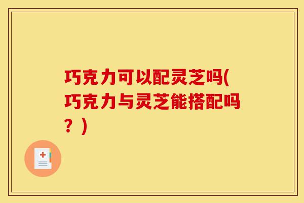 巧克力可以配灵芝吗(巧克力与灵芝能搭配吗?)-第1张图片-灵芝之家 巧克力可以配灵芝吗(巧克力与灵芝能搭配吗?)-第1张图片-灵芝之家