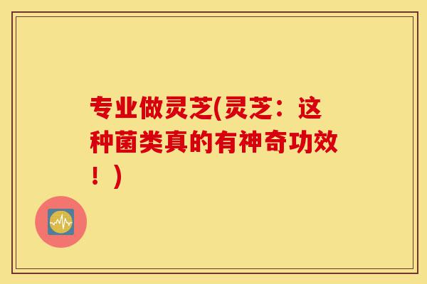 专业做灵芝(灵芝:这种菌类真的有神奇功效!)-第1张图片-灵芝之家 专业做灵芝(灵芝:这种菌类真的有神奇功效!)-第1张图片-灵芝之家