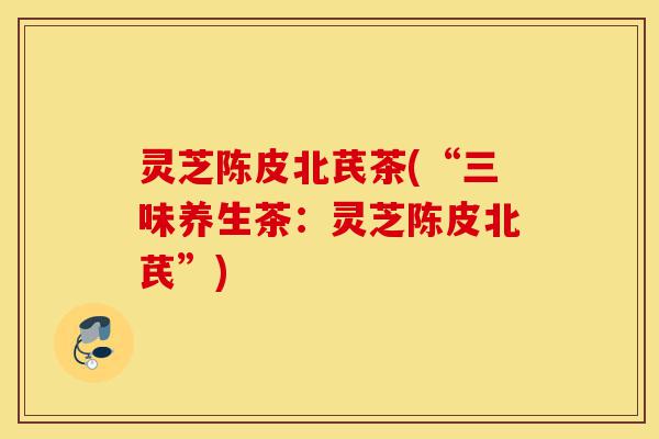 灵芝陈皮北芪茶(“三味养生茶:灵芝陈皮北芪”)-第1张图片-灵芝之家 灵芝陈皮北芪茶(“三味养生茶:灵芝陈皮北芪”)-第1张图片-灵芝之家