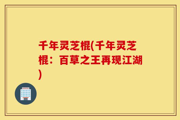 千年灵芝棍(千年灵芝棍:百草之王再现江湖)-第1张图片-灵芝之家 千年灵芝棍(千年灵芝棍:百草之王再现江湖)-第1张图片-灵芝之家