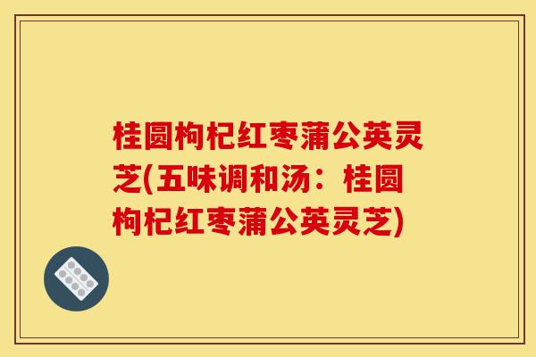 桂圆枸杞红枣蒲公英灵芝(五味调和汤:桂圆枸杞红枣蒲公英灵芝)-第1张图片-灵芝之家 桂圆枸杞红枣蒲公英灵芝(五味调和汤:桂圆枸杞红枣蒲公英灵芝)-第1张图片-灵芝之家