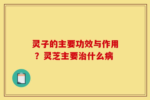 灵子的主要功效与作用 ?灵芝主要治什么病-第1张图片-灵芝之家 灵子的主要功效与作用 ?灵芝主要治什么病-第1张图片-灵芝之家