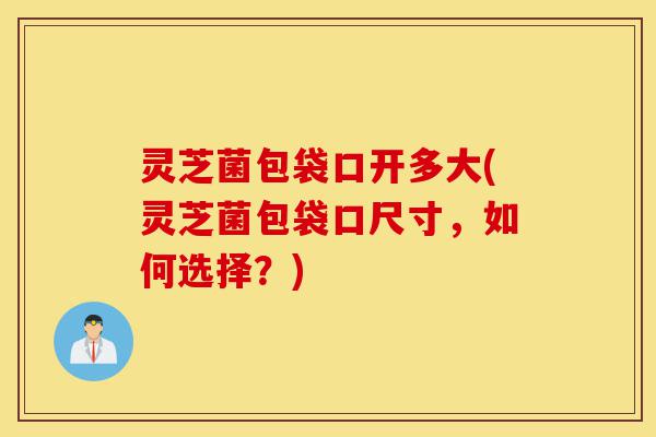 灵芝菌包袋口开多大(灵芝菌包袋口尺寸,如何选择?)-第1张图片-灵芝之家 灵芝菌包袋口开多大(灵芝菌包袋口尺寸,如何选择?)-第1张图片-灵芝之家