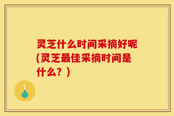 灵芝什么时间采摘好呢(灵芝最佳采摘时间是什么?)-第1张图片-灵芝之家 灵芝什么时间采摘好呢(灵芝最佳采摘时间是什么?)-第1张图片-灵芝之家