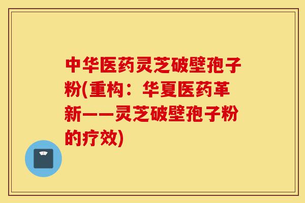 中华医药灵芝破壁孢子粉(重构:华夏医药革新——灵芝破壁孢子粉的疗效)-第1张图片-灵芝之家 中华医药灵芝破壁孢子粉(重构:华夏医药革新——灵芝破壁孢子粉的疗效)-第1张图片-灵芝之家
