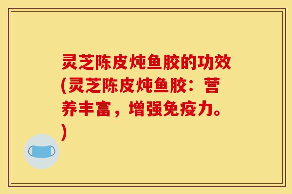 灵芝陈皮炖鱼胶的功效(灵芝陈皮炖鱼胶:营养丰富,增强免疫力。)-第1张图片-灵芝之家 灵芝陈皮炖鱼胶的功效(灵芝陈皮炖鱼胶:营养丰富,增强免疫力。)-第1张图片-灵芝之家