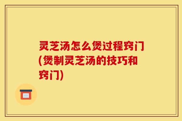 灵芝汤怎么煲过程窍门(煲制灵芝汤的技巧和窍门)-第1张图片-灵芝之家 灵芝汤怎么煲过程窍门(煲制灵芝汤的技巧和窍门)-第1张图片-灵芝之家