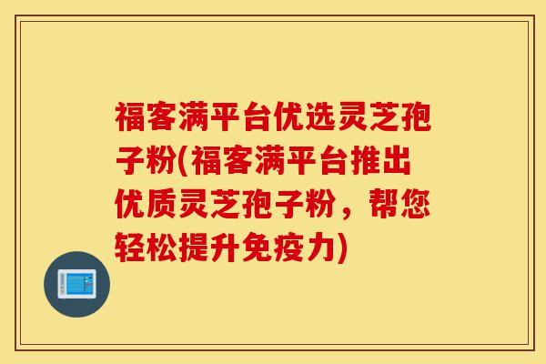 福客满平台优选灵芝孢子粉(福客满平台推出优质灵芝孢子粉,帮您轻松提升免疫力)-第1张图片-灵芝之家 福客满平台优选灵芝孢子粉(福客满平台推出优质灵芝孢子粉,帮您轻松提升免疫力)-第1张图片-灵芝之家