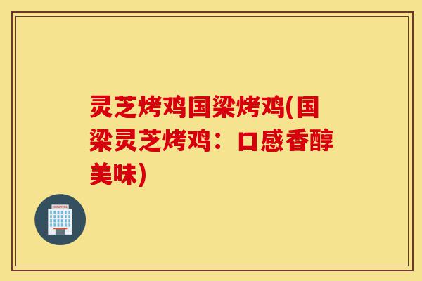 灵芝烤鸡国梁烤鸡(国梁灵芝烤鸡:口感香醇美味)-第1张图片-灵芝之家 灵芝烤鸡国梁烤鸡(国梁灵芝烤鸡:口感香醇美味)-第1张图片-灵芝之家