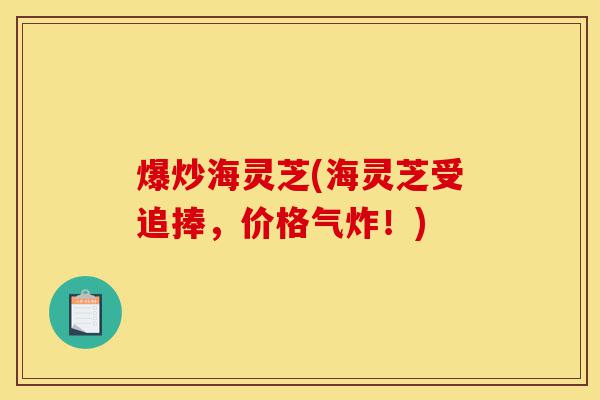 爆炒海灵芝(海灵芝受追捧，价格气炸！)-第1张图片-灵芝之家