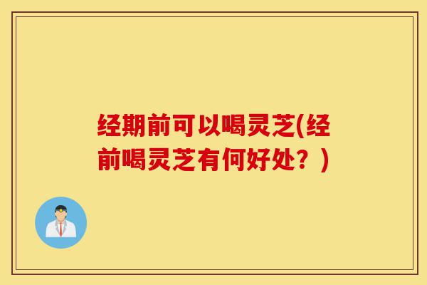 经期前可以喝灵芝(经前喝灵芝有何好处?)-第1张图片-灵芝之家 经期前可以喝灵芝(经前喝灵芝有何好处?)-第1张图片-灵芝之家