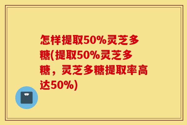 怎样提取50%灵芝多糖(提取50%灵芝多糖,灵芝多糖提取率高达50%)-第1张图片-灵芝之家 怎样提取50%灵芝多糖(提取50%灵芝多糖,灵芝多糖提取率高达50%)-第1张图片-灵芝之家