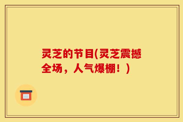 灵芝的节目(灵芝震撼全场,人气爆棚!)-第1张图片-灵芝之家 灵芝的节目(灵芝震撼全场,人气爆棚!)-第1张图片-灵芝之家