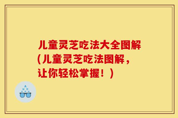 儿童灵芝吃法大全图解(儿童灵芝吃法图解,让你轻松掌握!)-第1张图片-灵芝之家 儿童灵芝吃法大全图解(儿童灵芝吃法图解,让你轻松掌握!)-第1张图片-灵芝之家