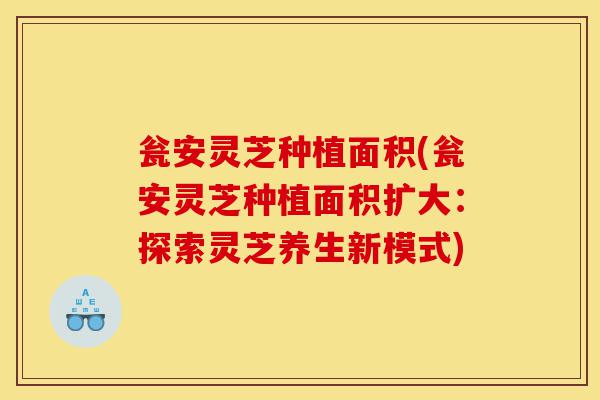 瓮安灵芝种植面积(瓮安灵芝种植面积扩大:探索灵芝养生新模式)-第1张图片-灵芝之家 瓮安灵芝种植面积(瓮安灵芝种植面积扩大:探索灵芝养生新模式)-第1张图片-灵芝之家