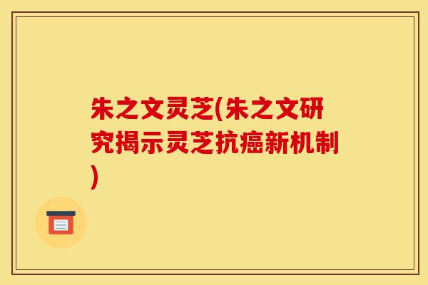 朱之文灵芝(朱之文研究揭示灵芝抗癌新机制)-第1张图片-灵芝之家 朱之文灵芝(朱之文研究揭示灵芝抗癌新机制)-第1张图片-灵芝之家