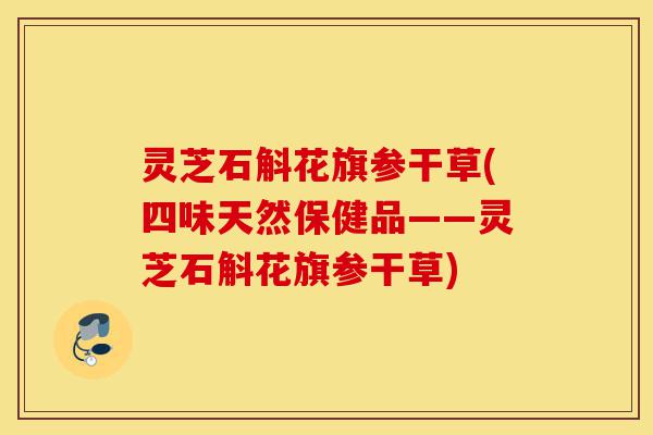 灵芝石斛花旗参干草(四味天然保健品——灵芝石斛花旗参干草)-第1张图片-灵芝之家 灵芝石斛花旗参干草(四味天然保健品——灵芝石斛花旗参干草)-第1张图片-灵芝之家