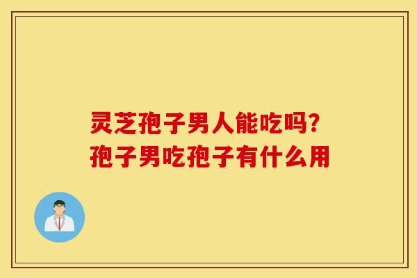 灵芝孢子男人能吃吗?孢子男吃孢子有什么用-第1张图片-灵芝之家 灵芝孢子男人能吃吗?孢子男吃孢子有什么用-第1张图片-灵芝之家