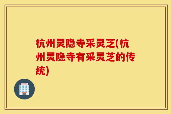 杭州灵隐寺采灵芝(杭州灵隐寺有采灵芝的传统)-第1张图片-灵芝之家 杭州灵隐寺采灵芝(杭州灵隐寺有采灵芝的传统)-第1张图片-灵芝之家