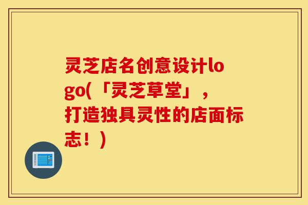 灵芝店名创意设计logo(「灵芝草堂」,打造独具灵性的店面标志!)-第1张图片-灵芝之家 灵芝店名创意设计logo(「灵芝草堂」,打造独具灵性的店面标志!)-第1张图片-灵芝之家