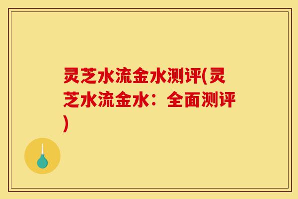 灵芝水流金水测评(灵芝水流金水:全面测评)-第1张图片-灵芝之家 灵芝水流金水测评(灵芝水流金水:全面测评)-第1张图片-灵芝之家