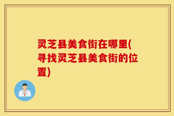 灵芝县美食街在哪里(寻找灵芝县美食街的位置)-第1张图片-灵芝之家 灵芝县美食街在哪里(寻找灵芝县美食街的位置)-第1张图片-灵芝之家